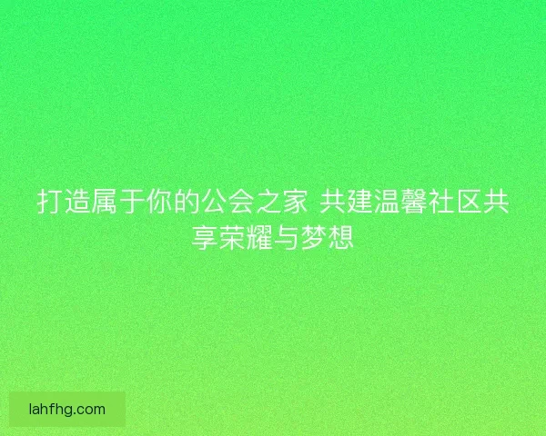打造属于你的公会之家 共建温馨社区共享荣耀与梦想