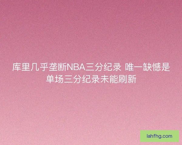 库里几乎垄断NBA三分纪录 唯一缺憾是单场三分纪录未能刷新
