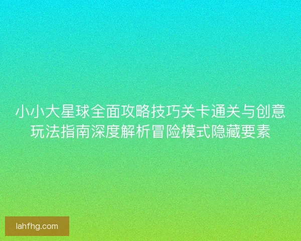 小小大星球全面攻略技巧关卡通关与创意玩法指南深度解析冒险模式隐藏要素