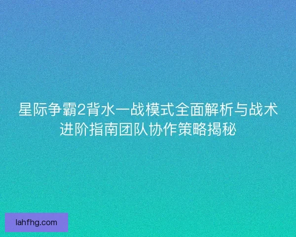 星际争霸2背水一战模式全面解析与战术进阶指南团队协作策略揭秘