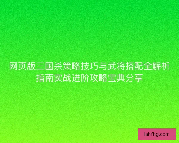 网页版三国杀策略技巧与武将搭配全解析指南实战进阶攻略宝典分享